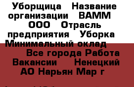 Уборщица › Название организации ­ ВАММ  , ООО › Отрасль предприятия ­ Уборка › Минимальный оклад ­ 15 000 - Все города Работа » Вакансии   . Ненецкий АО,Нарьян-Мар г.